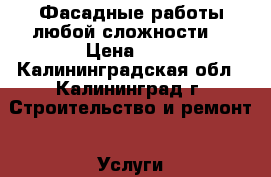 Фасадные работы любой сложности. › Цена ­ 1 - Калининградская обл., Калининград г. Строительство и ремонт » Услуги   . Калининградская обл.,Калининград г.